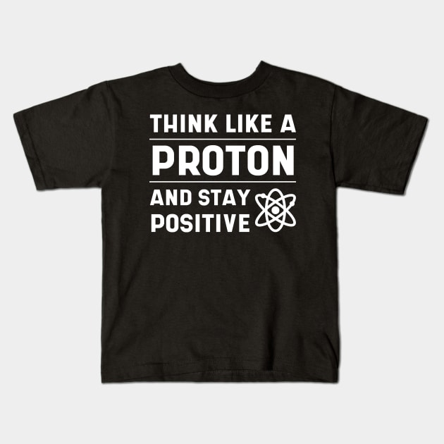 THINK LIKE A PROTON AND STAY POSITIVE - Science Essential Gift Kids T-Shirt by Diogo Calheiros